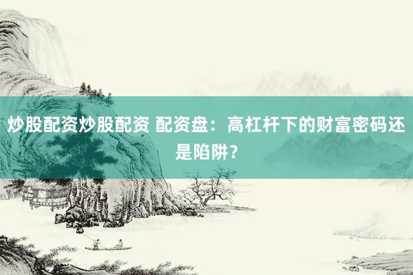炒股配资炒股配资 配资盘：高杠杆下的财富密码还是陷阱？
