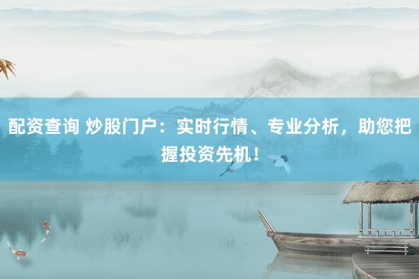 配资查询 炒股门户：实时行情、专业分析，助您把握投资先机！