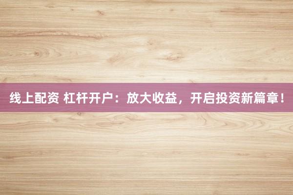 线上配资 杠杆开户：放大收益，开启投资新篇章！