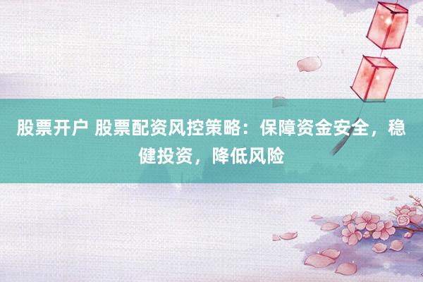 股票开户 股票配资风控策略：保障资金安全，稳健投资，降低风险
