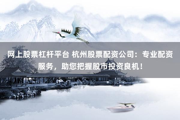 网上股票杠杆平台 杭州股票配资公司：专业配资服务，助您把握股市投资良机！
