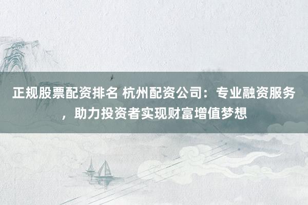 正规股票配资排名 杭州配资公司：专业融资服务，助力投资者实现财富增值梦想