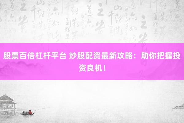 股票百倍杠杆平台 炒股配资最新攻略：助你把握投资良机！