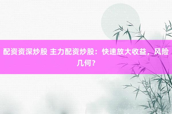 配资资深炒股 主力配资炒股：快速放大收益，风险几何？