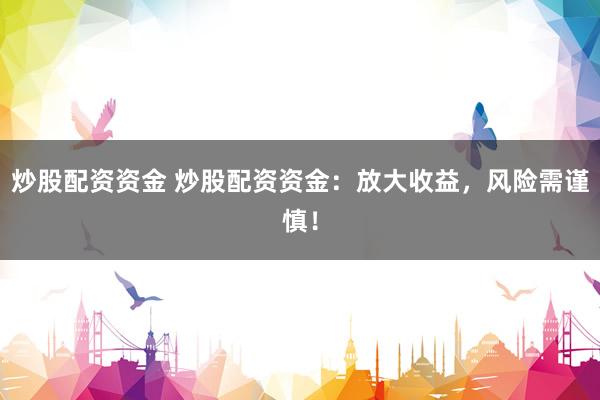 炒股配资资金 炒股配资资金：放大收益，风险需谨慎！