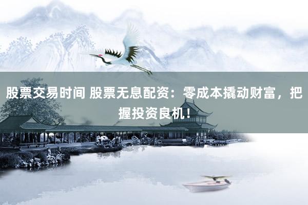 股票交易时间 股票无息配资：零成本撬动财富，把握投资良机！