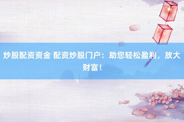 炒股配资资金 配资炒股门户：助您轻松盈利，放大财富！