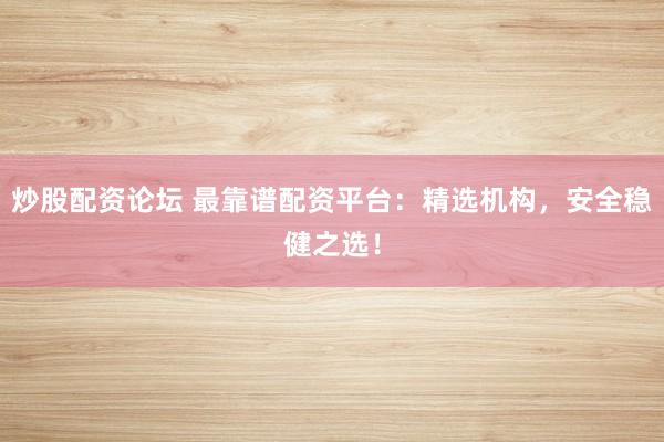 炒股配资论坛 最靠谱配资平台：精选机构，安全稳健之选！