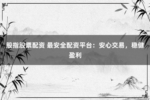 股指股票配资 最安全配资平台：安心交易，稳健盈利
