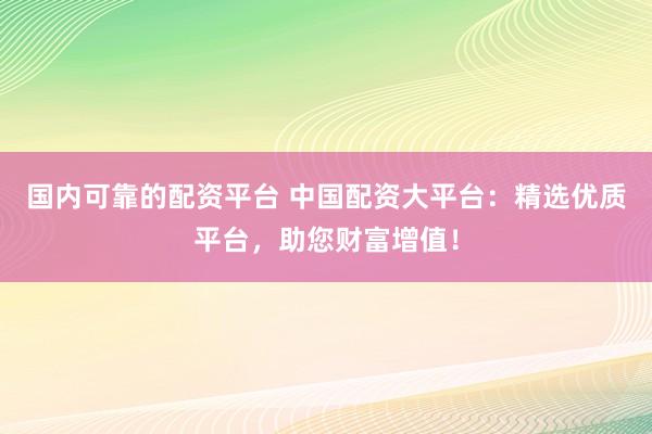 国内可靠的配资平台 中国配资大平台：精选优质平台，助您财富增值！