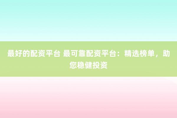 最好的配资平台 最可靠配资平台：精选榜单，助您稳健投资