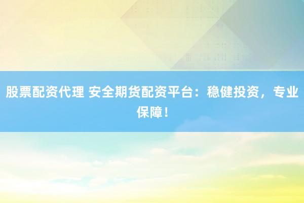 股票配资代理 安全期货配资平台：稳健投资，专业保障！