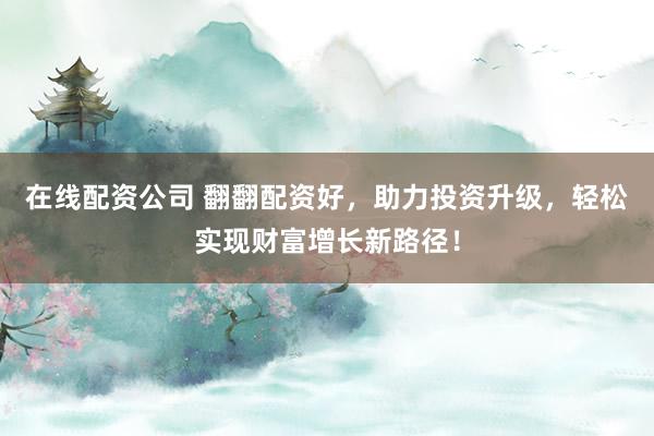 在线配资公司 翻翻配资好，助力投资升级，轻松实现财富增长新路径！