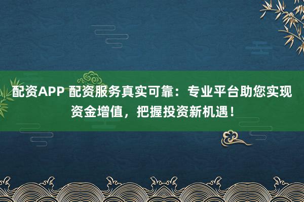 配资APP 配资服务真实可靠：专业平台助您实现资金增值，把握投资新机遇！