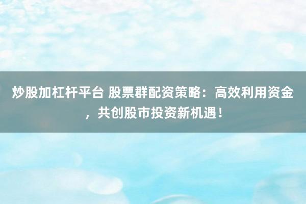 炒股加杠杆平台 股票群配资策略：高效利用资金，共创股市投资新机遇！