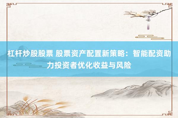 杠杆炒股股票 股票资产配置新策略：智能配资助力投资者优化收益与风险