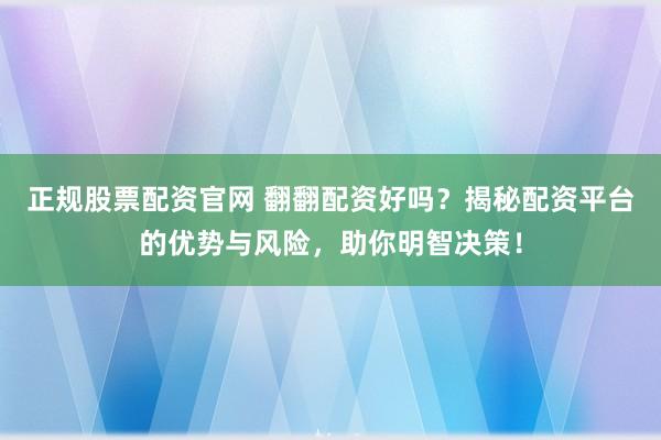 正规股票配资官网 翻翻配资好吗？揭秘配资平台的优势与风险，助你明智决策！