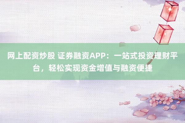 网上配资炒股 证券融资APP：一站式投资理财平台，轻松实现资金增值与融资便捷
