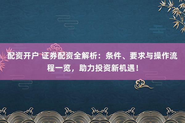 配资开户 证券配资全解析：条件、要求与操作流程一览，助力投资新机遇！