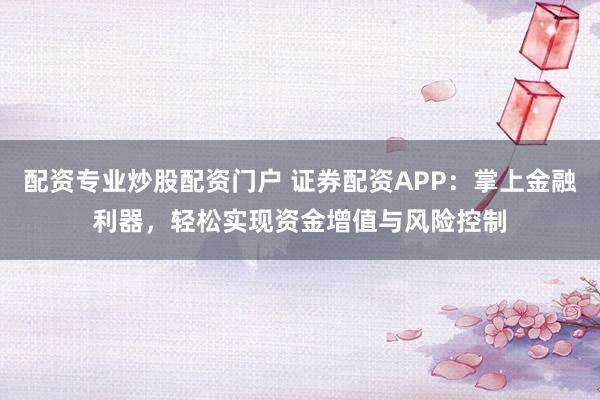 配资专业炒股配资门户 证券配资APP：掌上金融利器，轻松实现资金增值与风险控制