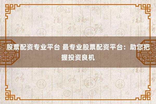 股票配资专业平台 最专业股票配资平台：助您把握投资良机