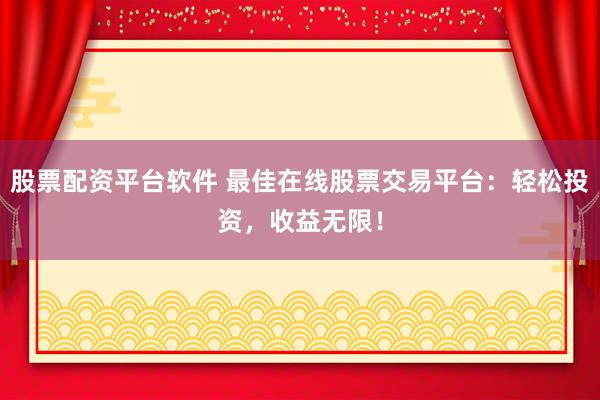 股票配资平台软件 最佳在线股票交易平台：轻松投资，收益无限！