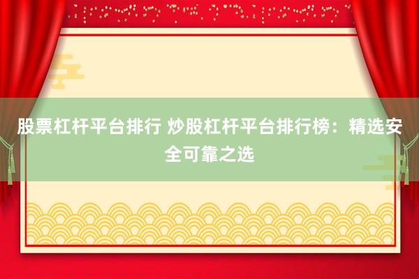股票杠杆平台排行 炒股杠杆平台排行榜：精选安全可靠之选