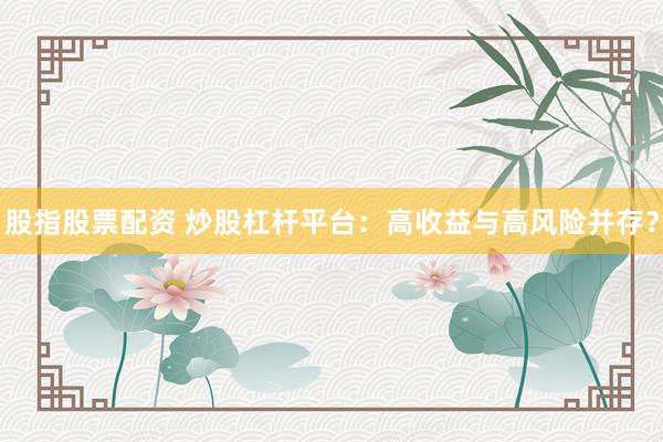 股指股票配资 炒股杠杆平台：高收益与高风险并存？