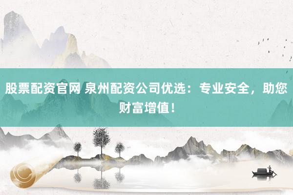 股票配资官网 泉州配资公司优选：专业安全，助您财富增值！