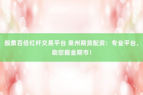 股票百倍杠杆交易平台 泉州期货配资：专业平台，助您掘金期市！