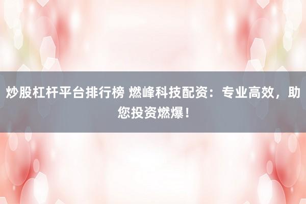 炒股杠杆平台排行榜 燃峰科技配资：专业高效，助您投资燃爆！