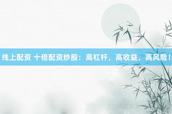 线上配资 十倍配资炒股：高杠杆，高收益，高风险！