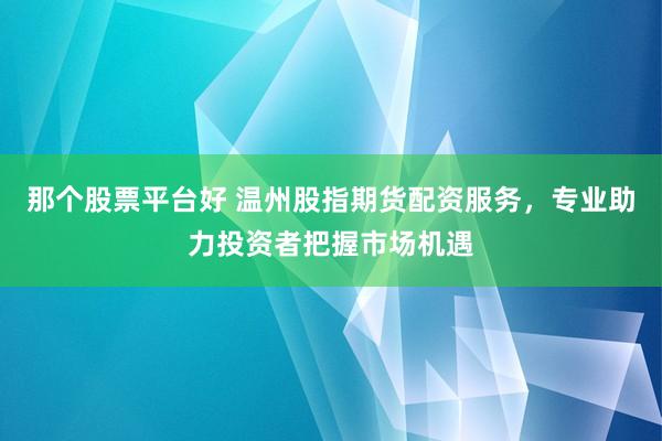 那个股票平台好 温州股指期货配资服务，专业助力投资者把握市场机遇