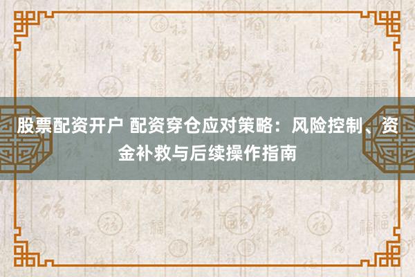 股票配资开户 配资穿仓应对策略：风险控制、资金补救与后续操作指南