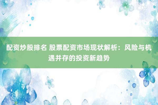 配资炒股排名 股票配资市场现状解析：风险与机遇并存的投资新趋势