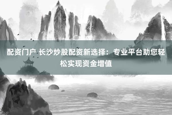 配资门户 长沙炒股配资新选择：专业平台助您轻松实现资金增值