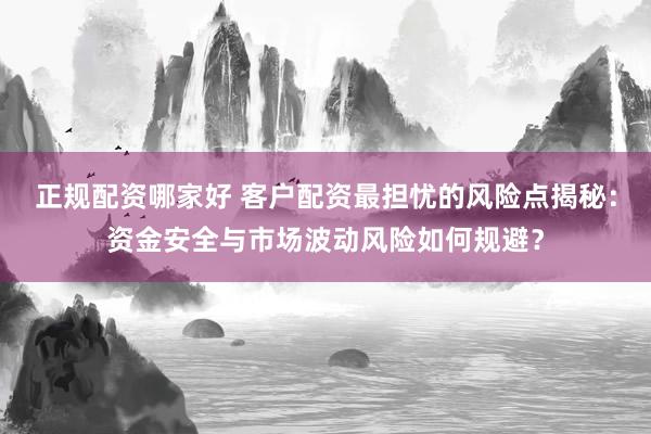 正规配资哪家好 客户配资最担忧的风险点揭秘：资金安全与市场波动风险如何规避？