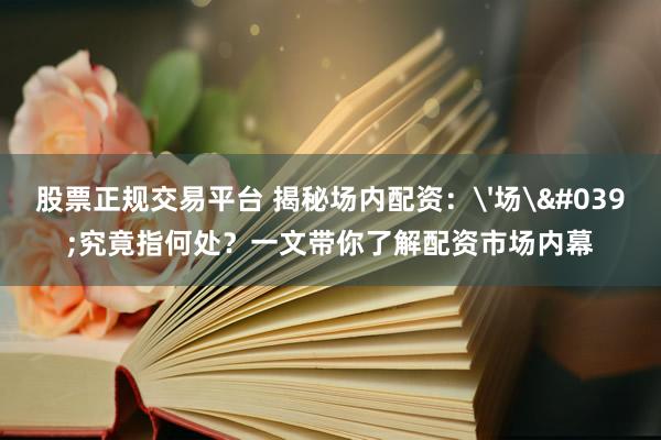 股票正规交易平台 揭秘场内配资：'场'究竟指何处？一文带你了解配资市场内幕