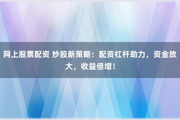 网上股票配资 炒股新策略：配资杠杆助力，资金放大，收益倍增！