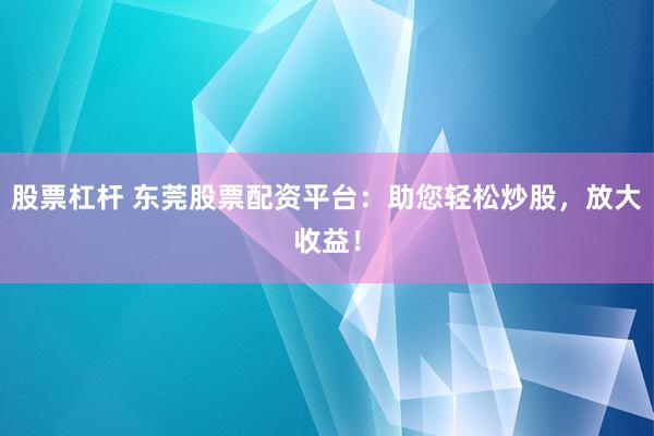 股票杠杆 东莞股票配资平台：助您轻松炒股，放大收益！