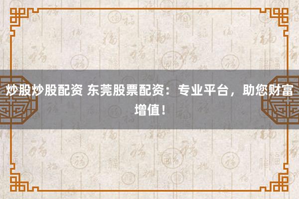 炒股炒股配资 东莞股票配资：专业平台，助您财富增值！