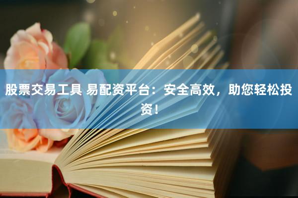 股票交易工具 易配资平台：安全高效，助您轻松投资！