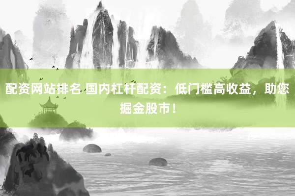 配资网站排名 国内杠杆配资：低门槛高收益，助您掘金股市！
