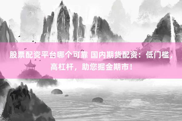 股票配资平台哪个可靠 国内期货配资：低门槛，高杠杆，助您掘金期市！