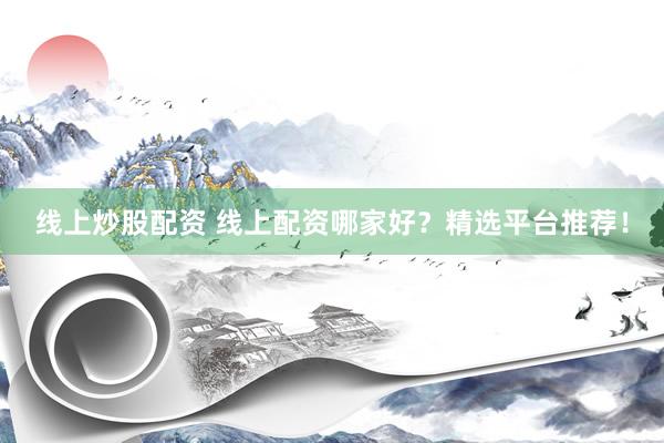 线上炒股配资 线上配资哪家好？精选平台推荐！
