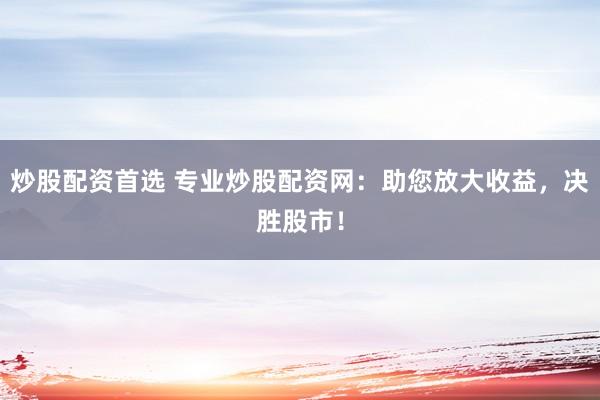 炒股配资首选 专业炒股配资网：助您放大收益，决胜股市！