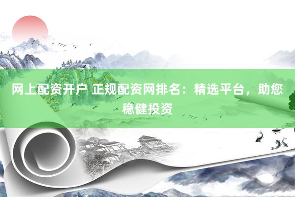 网上配资开户 正规配资网排名：精选平台，助您稳健投资