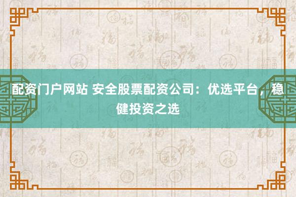 配资门户网站 安全股票配资公司：优选平台，稳健投资之选