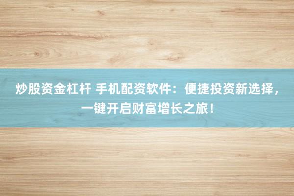 炒股资金杠杆 手机配资软件：便捷投资新选择，一键开启财富增长之旅！