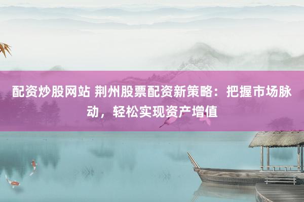 配资炒股网站 荆州股票配资新策略：把握市场脉动，轻松实现资产增值